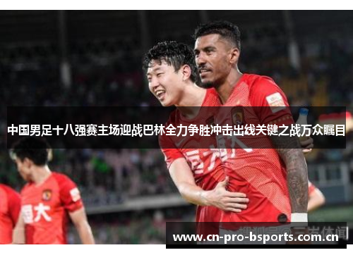 中国男足十八强赛主场迎战巴林全力争胜冲击出线关键之战万众瞩目 中国男足十八强赛主场迎战巴林全力争胜冲击出线关键之战万众瞩目