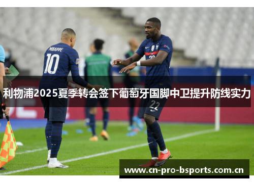 利物浦2025夏季转会签下葡萄牙国脚中卫提升防线实力 利物浦2025夏季转会签下葡萄牙国脚中卫提升防线实力