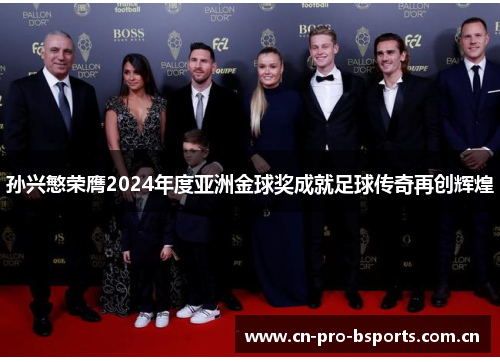 孙兴慜荣膺2024年度亚洲金球奖成就足球传奇再创辉煌 孙兴慜荣膺2024年度亚洲金球奖成就足球传奇再创辉煌
