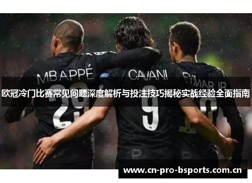 欧冠冷门比赛常见问题深度解析与投注技巧揭秘实战经验全面指南 欧冠冷门比赛常见问题深度解析与投注技巧揭秘实战经验全面指南
